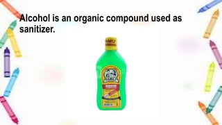 Alcohol is an organic compound used as
sanitizer.
 