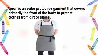 Apron is an outer protective garment that covers
primarily the front of the body to protect
clothes from dirt or stains.
 