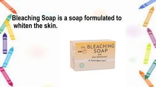 Bleaching Soap is a soap formulated to
whiten the skin.
 