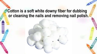 Cotton is a soft white downy fiber for dubbing
or cleaning the nails and removing nail polish.
 