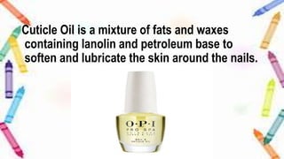 Cuticle Oil is a mixture of fats and waxes
containing lanolin and petroleum base to
soften and lubricate the skin around the nails.
 
