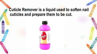Cuticle Remover is a liquid used to soften nail
cuticles and prepare them to be cut.
 