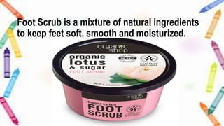 Foot Scrub is a mixture of natural ingredients
to keep feet soft, smooth and moisturized.
 