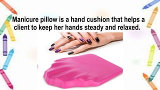 Manicure pillow is a hand cushion that helps a
client to keep her hands steady and relaxed.
 