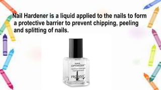 Nail Hardener is a liquid applied to the nails to form
a protective barrier to prevent chipping, peeling
and splitting of nails.
 