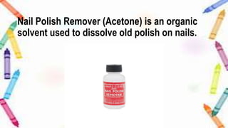 Nail Polish Remover (Acetone) is an organic
solvent used to dissolve old polish on nails.
 