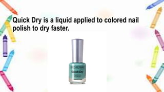 Quick Dry is a liquid applied to colored nail
polish to dry faster.
 