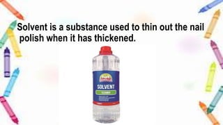 Solvent is a substance used to thin out the nail
polish when it has thickened.
 