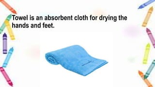 Towel is an absorbent cloth for drying the
hands and feet.
 