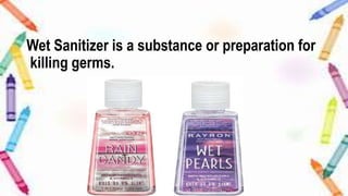 Wet Sanitizer is a substance or preparation for
killing germs.
 