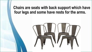 Chairs are seats with back support which have
four legs and some have rests for the arms.
 
