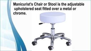 Manicurist’s Chair or Stool is the adjustable
upholstered seat fitted over a metal or
chrome.
 