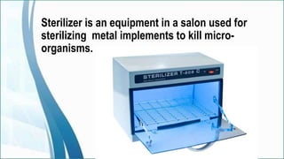 Sterilizer is an equipment in a salon used for
sterilizing metal implements to kill micro-
organisms.
 