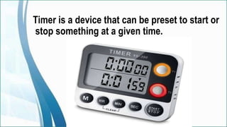 Timer is a device that can be preset to start or
stop something at a given time.
 