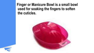 Finger or Manicure Bowl is a small bowl
used for soaking the fingers to soften
the cuticles.
 