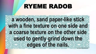 RYEME RADOB
a wooden, sand paper-like stick
with a fine texture on one side and
a coarse texture on the other side
used to gently grind down the
edges of the nails.
 