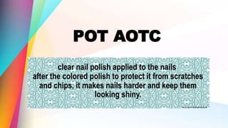 POT AOTC
clear nail polish applied to the nails
after the colored polish to protect it from scratches
and chips, it makes nails harder and keep them
looking shiny.
 