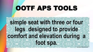 OOTF APS TOOLS
simple seat with three or four
legs designed to provide
comfort and elevation during a
foot spa.
 