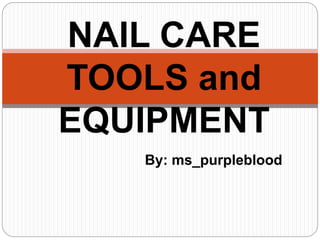 NAIL CARE 
TOOLS and 
EQUIPMENT 
By: ms_purpleblood 
 