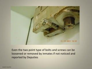 Donald W. Reid 2011
Even the two point type of bolts and screws can be
loosened or removed by inmates if not noticed and
reported by Deputies
 