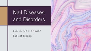 Nail Diseases
and Disorders
ELAINE JOY F. ANDAYA
Subject Teacher
 
