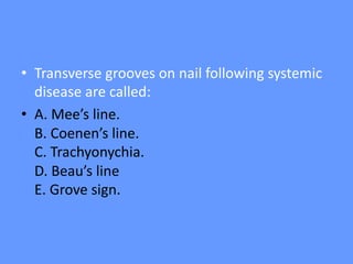• Transverse grooves on nail following systemic
disease are called:
• A. Mee’s line.
B. Coenen’s line.
C. Trachyonychia.
D. Beau’s line
E. Grove sign.
 