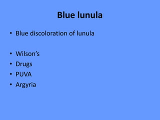 Blue lunula
• Blue discoloration of lunula
• Wilson’s
• Drugs
• PUVA
• Argyria
 