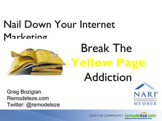 JOIN THE COMMUNITY Nail Down Your Internet Marketing  Break The  Yellow Page  Addiction Greg Bozigian Remodeleze.com  Twitter: @remodeleze 
