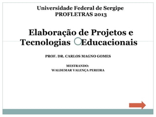 Universidade Federal de Sergipe
PROFLETRAS 2013

Elaboração de Projetos e
Tecnologias Educacionais
PROF. DR. CARLOS MAGNO GOMES
MESTRANDO:
WALDEMAR VALENÇA PEREIRA

 