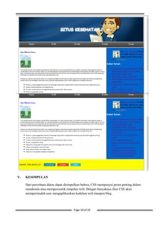 Page 10 of 10
V. KESIMPULAN
Dari percobaan diatas dapat disimpulkan bahwa, CSS mempunyai peran penting dalam
mendesain atau mempercantik tampilan web. Dengan banyaknya fitur CSS akan
mempermudah user mengaplikasikan kedalam web maupun blog.
 