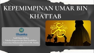 KEPEMIMPINAN UMAR BIN
KHATTAB
Nailil Muna Meiliya
Fakultas Keguruan dan Ilmu Pendidikan
Universitas Muhammadiyah Prof. DR. Hamka
2023
 