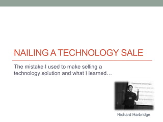 Nailing A Technology Sale The mistake I used to make selling a technology solution and what I learned… Richard Harbridge 