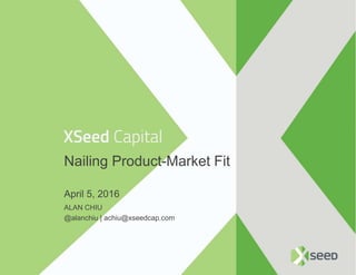 Nailing Product-Market Fit
April 5, 2016
ALAN CHIU
@alanchiu | achiu@xseedcap.com
 