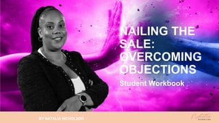 NAILING THE
SALE:
OVERCOMING
OBJECTIONS
Student Workbook
BY NATALIA NICHOLSON
 