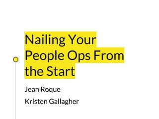 Nailing Your
People Ops From
the Start
Jean Roque
Kristen Gallagher
 