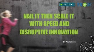 NAIL IT THEN SCALE IT 
WITH SPEED AND
DISRUPTIVE INNOVATION
By Paul Licuria
 