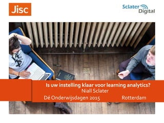 Niall Sclater
Dé Onderwijsdagen 2015 Rotterdam
Is uw instelling klaar voor learning analytics?
 