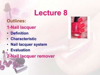 Lecture 8
Outlines:
1-Nail lacquer
• Definition
• Characteristic
• Nail lacquer system
• Evaluation
2-Nail lacquer remover
 
