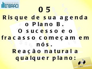 05 Risque de sua agenda o Plano B.  O sucesso e o fracasso começam em nós.  Reação natural a qualquer plano: rir,  combater ,  aceitar. 