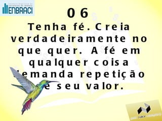 06 Tenha fé. Creia verdadeiramente no que quer.  A fé em qualquer coisa demanda repetição de seu valor. 