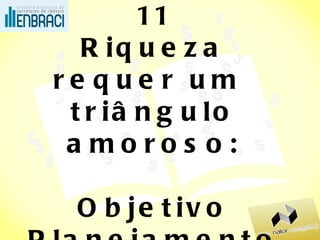 11 Riqueza requer um  triângulo amoroso: Objetivo  Planejamento Ação  