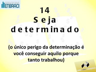 14 Seja determinado (o único perigo da determinação é você conseguir aquilo porque tanto trabalhou) 