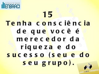 15 Tenha consciência de que você é merecedor da riqueza e do sucesso (seu e do seu grupo). 