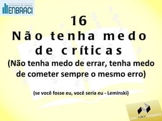 16 Não tenha medo de críticas (Não tenha medo de errar, tenha medo de cometer sempre o mesmo erro) (se você fosse eu, você seria eu - Leminski) 