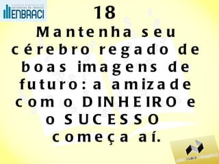 18 Mantenha seu cérebro regado de boas imagens de futuro: a amizade com o DINHEIRO e o SUCESSO  começa aí. (Dinheiro é sujo - rico não vai para o céu - sou pobre, mas sou limpinho – é rico porque roubou – dinheiro não traz felicidade) 
