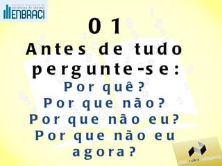 01 Antes de tudo pergunte-se: Por quê? Por que não? Por que não eu? Por que não eu agora? 