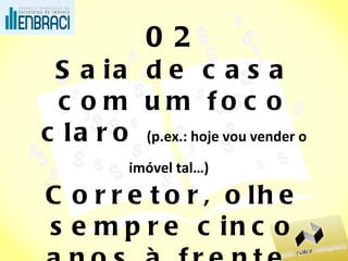 02 Saia de casa com um foco claro  (p.ex.: hoje vou vender o imóvel tal…)   Corretor, olhe sempre cinco anos à frente. 