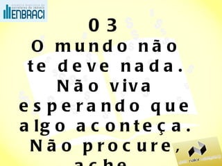 03 O mundo não te deve nada. Não viva esperando que algo aconteça. Não procure, ache. (o homem da mobília dos hotéis) 