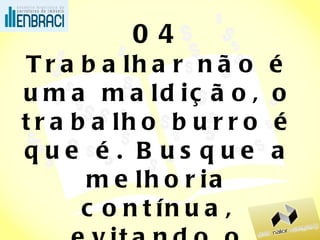 04 Trabalhar não é uma maldição, o trabalho burro é que é. Busque a melhoria contínua, evitando o retrabalho. 