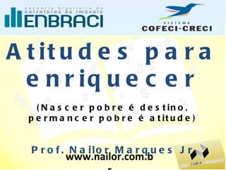 Atitudes para enriquecer (Nascer pobre é destino, permancer pobre é atitude) Prof. Nailor Marques Jr www.nailor.com.br 